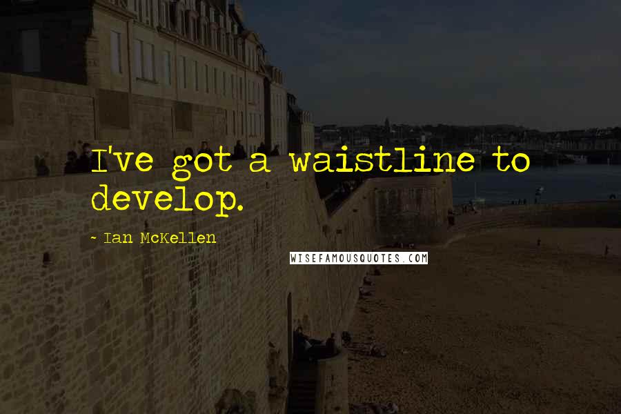Ian McKellen Quotes: I've got a waistline to develop.