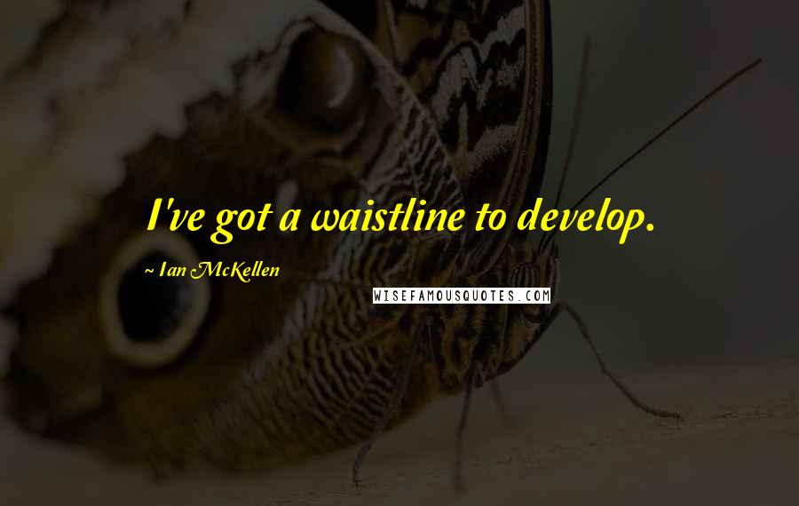 Ian McKellen Quotes: I've got a waistline to develop.