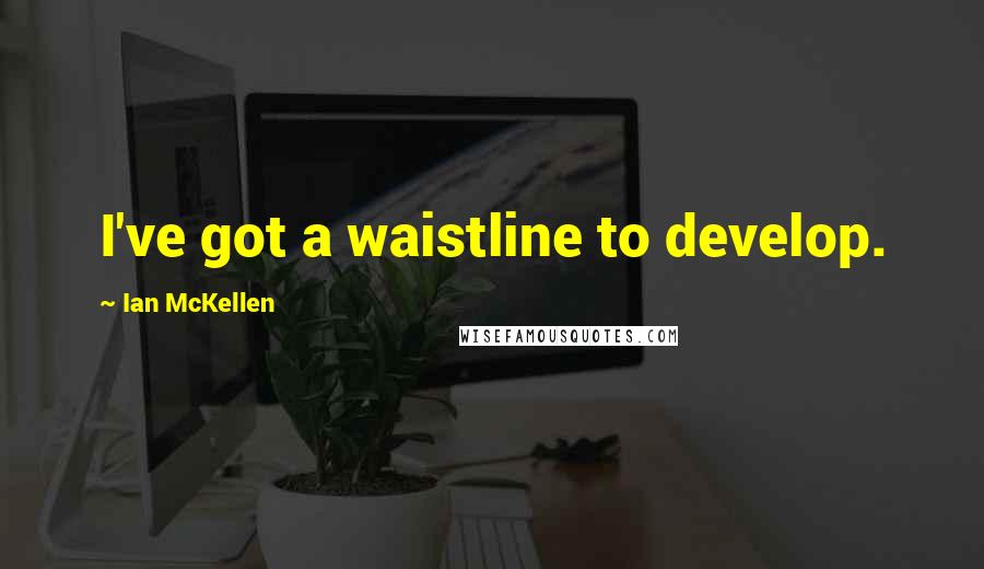 Ian McKellen Quotes: I've got a waistline to develop.