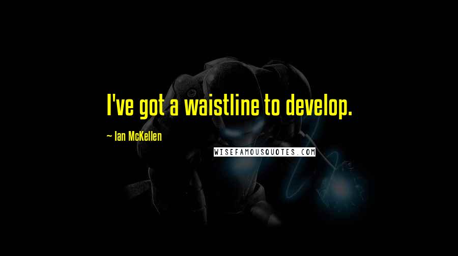 Ian McKellen Quotes: I've got a waistline to develop.