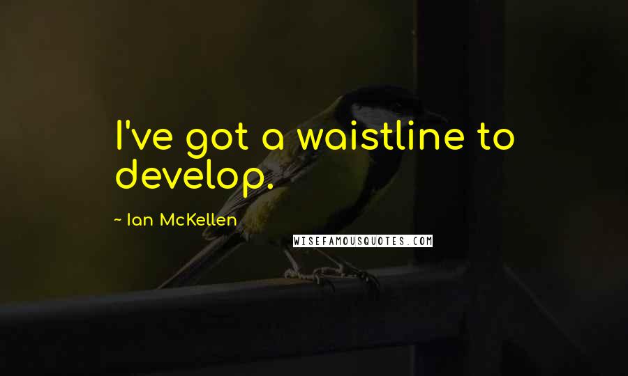 Ian McKellen Quotes: I've got a waistline to develop.