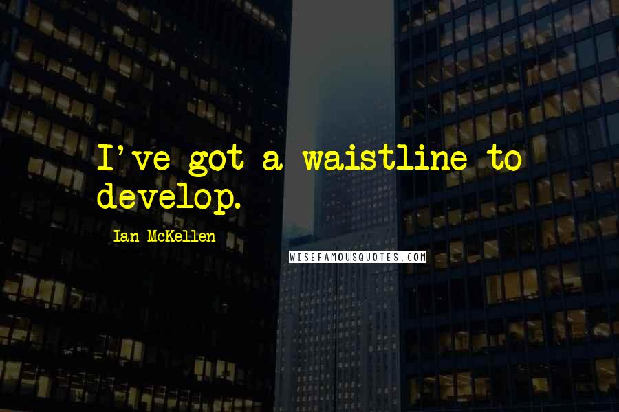 Ian McKellen Quotes: I've got a waistline to develop.