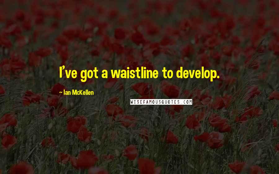 Ian McKellen Quotes: I've got a waistline to develop.