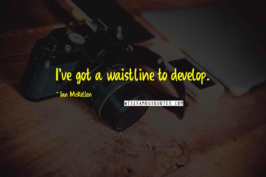 Ian McKellen Quotes: I've got a waistline to develop.