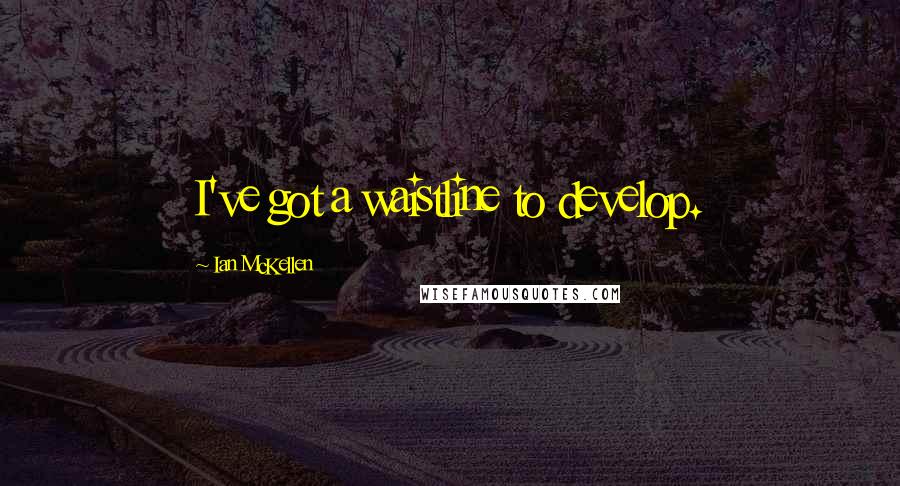 Ian McKellen Quotes: I've got a waistline to develop.