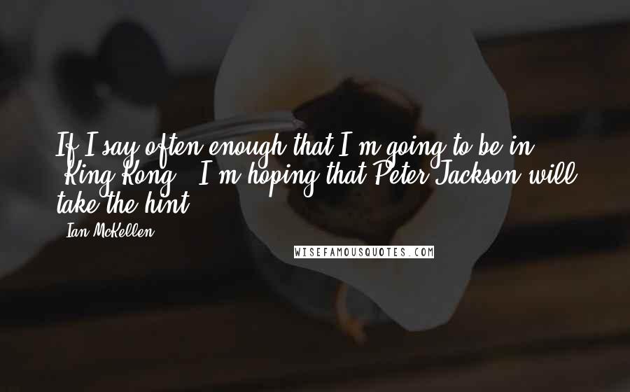 Ian McKellen Quotes: If I say often enough that I'm going to be in 'King Kong,' I'm hoping that Peter Jackson will take the hint.