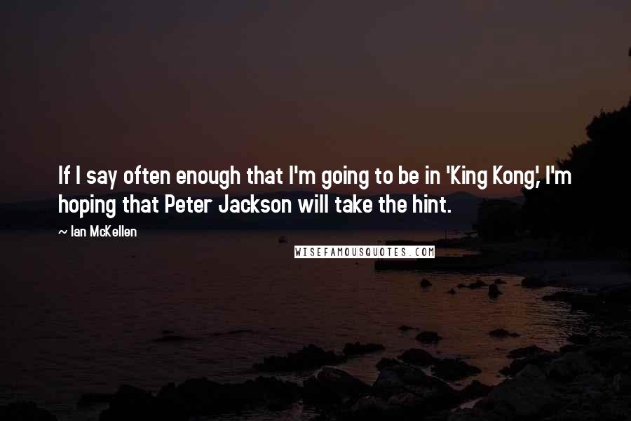 Ian McKellen Quotes: If I say often enough that I'm going to be in 'King Kong,' I'm hoping that Peter Jackson will take the hint.