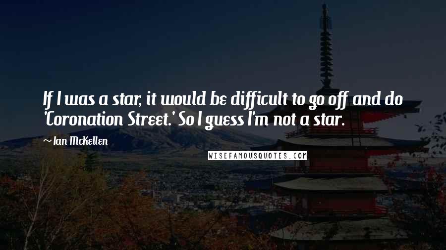 Ian McKellen Quotes: If I was a star, it would be difficult to go off and do 'Coronation Street.' So I guess I'm not a star.