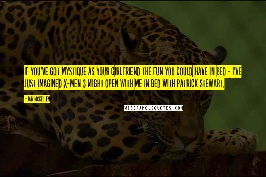 Ian McKellen Quotes: If you've got Mystique as your girlfriend the fun you could have in bed - I've just imagined X-Men 3 might open with me in bed with Patrick Stewart.