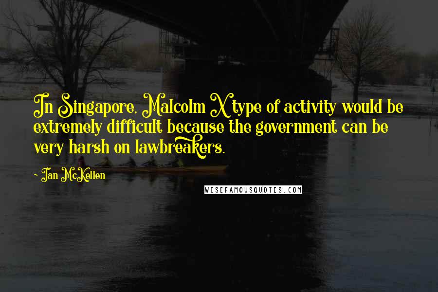 Ian McKellen Quotes: In Singapore, Malcolm X type of activity would be extremely difficult because the government can be very harsh on lawbreakers.