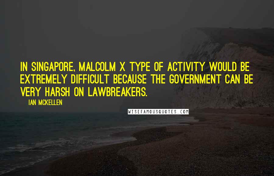 Ian McKellen Quotes: In Singapore, Malcolm X type of activity would be extremely difficult because the government can be very harsh on lawbreakers.