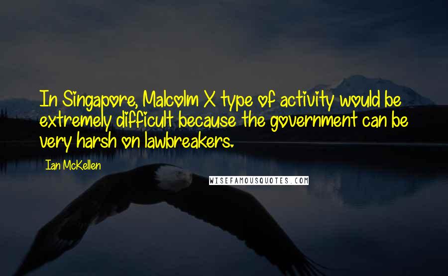 Ian McKellen Quotes: In Singapore, Malcolm X type of activity would be extremely difficult because the government can be very harsh on lawbreakers.