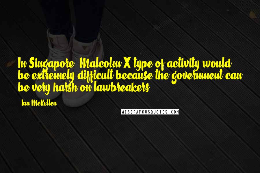 Ian McKellen Quotes: In Singapore, Malcolm X type of activity would be extremely difficult because the government can be very harsh on lawbreakers.