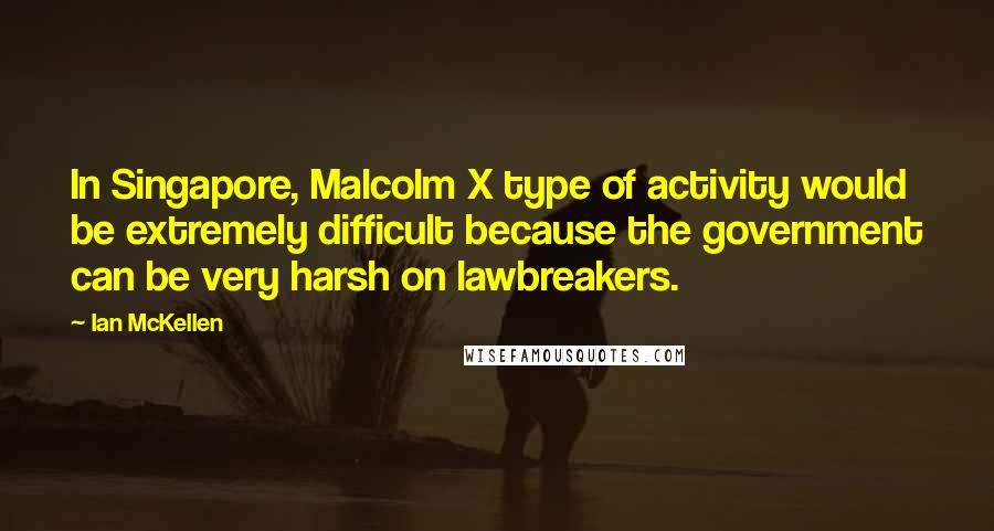 Ian McKellen Quotes: In Singapore, Malcolm X type of activity would be extremely difficult because the government can be very harsh on lawbreakers.