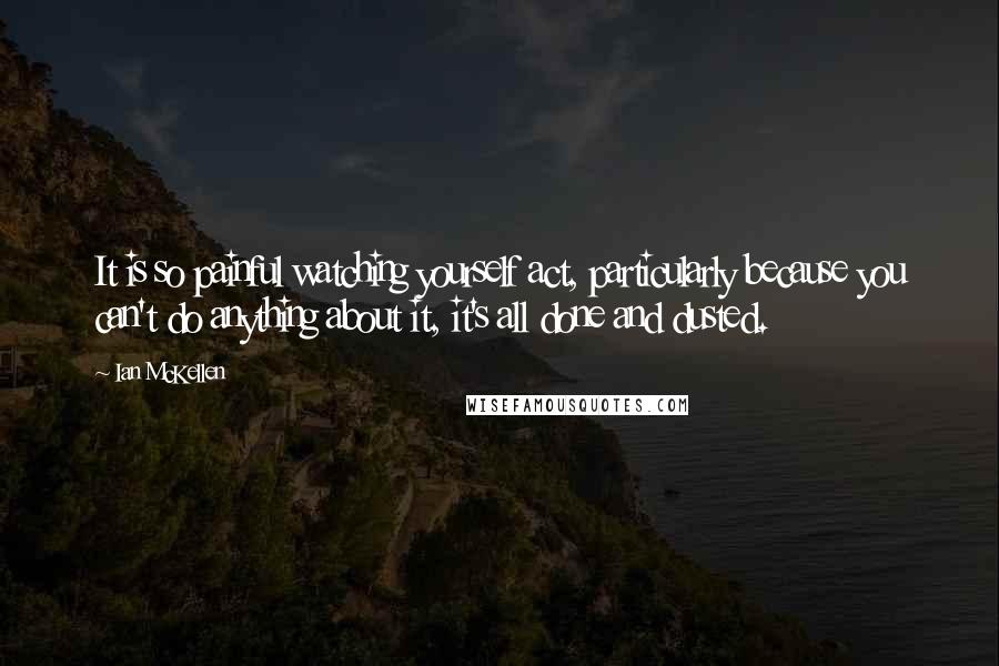 Ian McKellen Quotes: It is so painful watching yourself act, particularly because you can't do anything about it, it's all done and dusted.