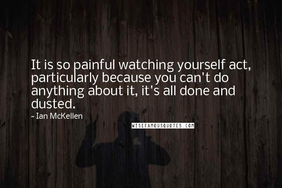 Ian McKellen Quotes: It is so painful watching yourself act, particularly because you can't do anything about it, it's all done and dusted.