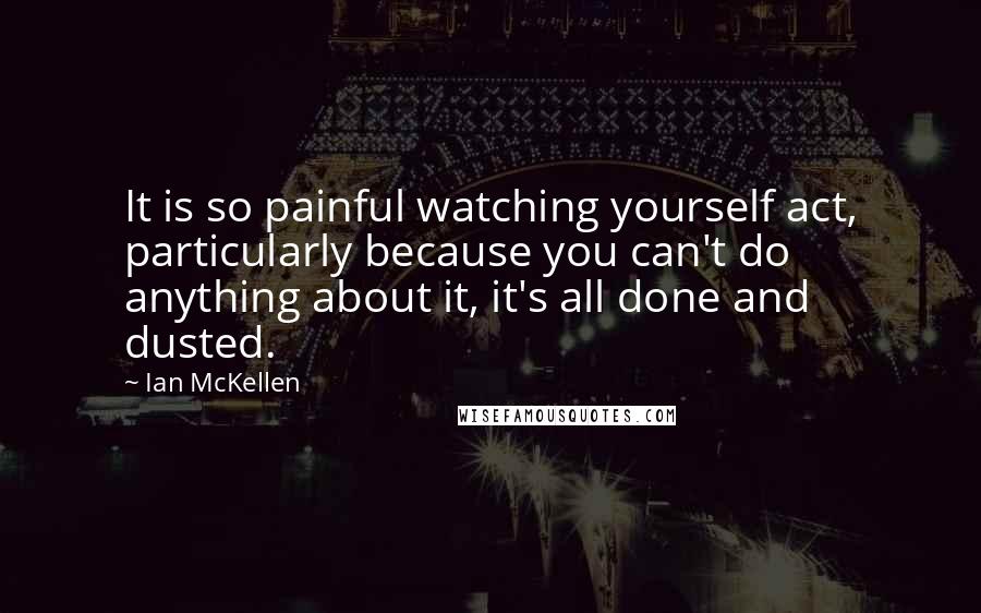 Ian McKellen Quotes: It is so painful watching yourself act, particularly because you can't do anything about it, it's all done and dusted.