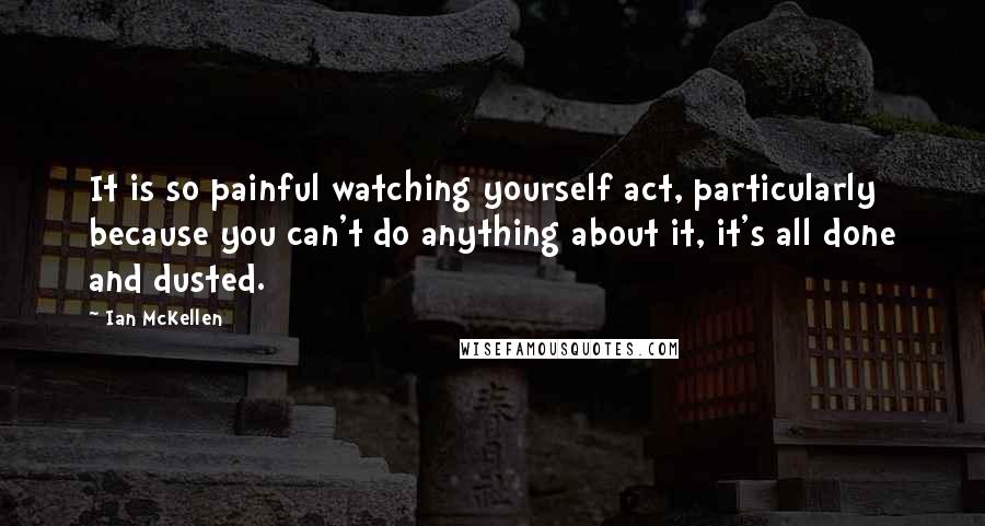 Ian McKellen Quotes: It is so painful watching yourself act, particularly because you can't do anything about it, it's all done and dusted.