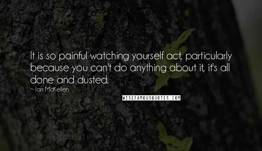 Ian McKellen Quotes: It is so painful watching yourself act, particularly because you can't do anything about it, it's all done and dusted.