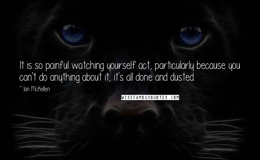 Ian McKellen Quotes: It is so painful watching yourself act, particularly because you can't do anything about it, it's all done and dusted.