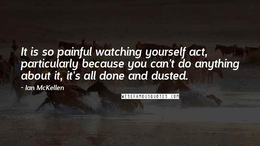 Ian McKellen Quotes: It is so painful watching yourself act, particularly because you can't do anything about it, it's all done and dusted.