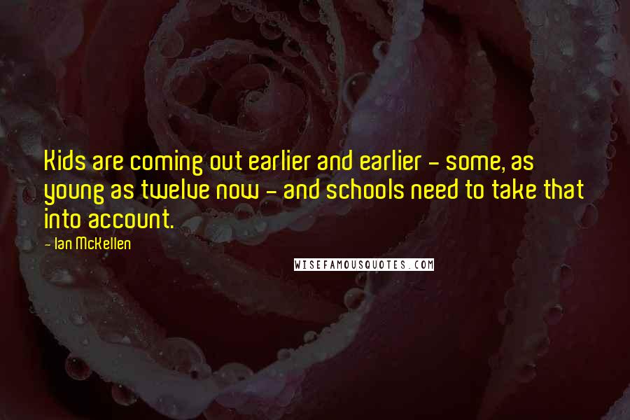 Ian McKellen Quotes: Kids are coming out earlier and earlier - some, as young as twelve now - and schools need to take that into account.