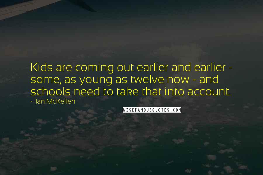 Ian McKellen Quotes: Kids are coming out earlier and earlier - some, as young as twelve now - and schools need to take that into account.