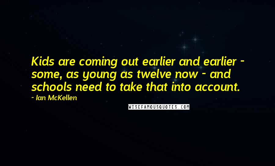 Ian McKellen Quotes: Kids are coming out earlier and earlier - some, as young as twelve now - and schools need to take that into account.