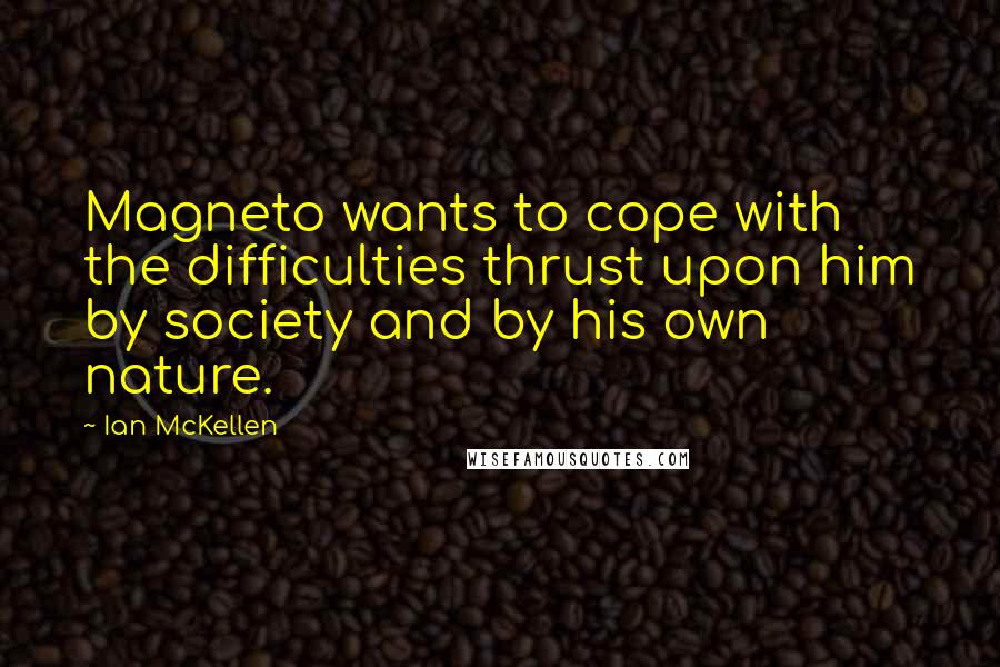 Ian McKellen Quotes: Magneto wants to cope with the difficulties thrust upon him by society and by his own nature.
