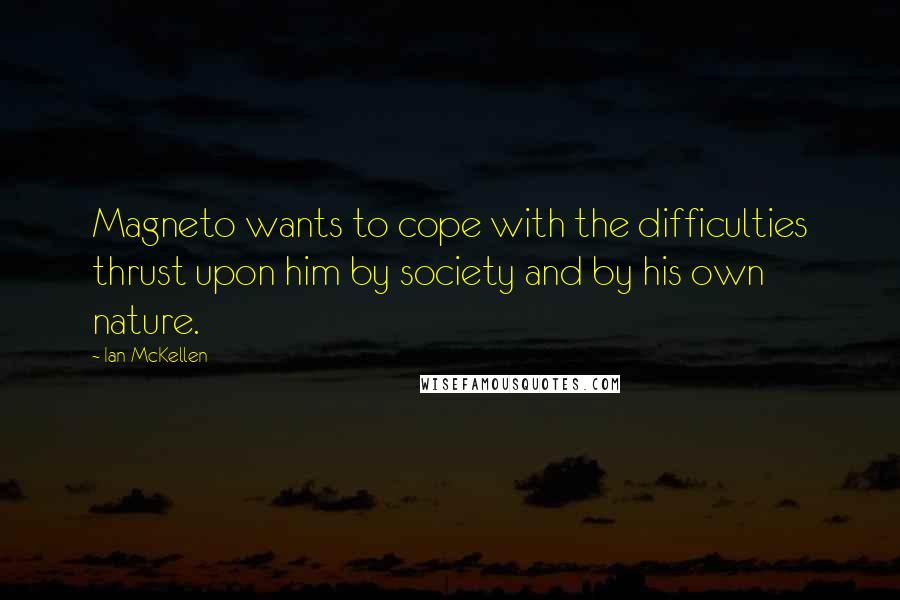 Ian McKellen Quotes: Magneto wants to cope with the difficulties thrust upon him by society and by his own nature.