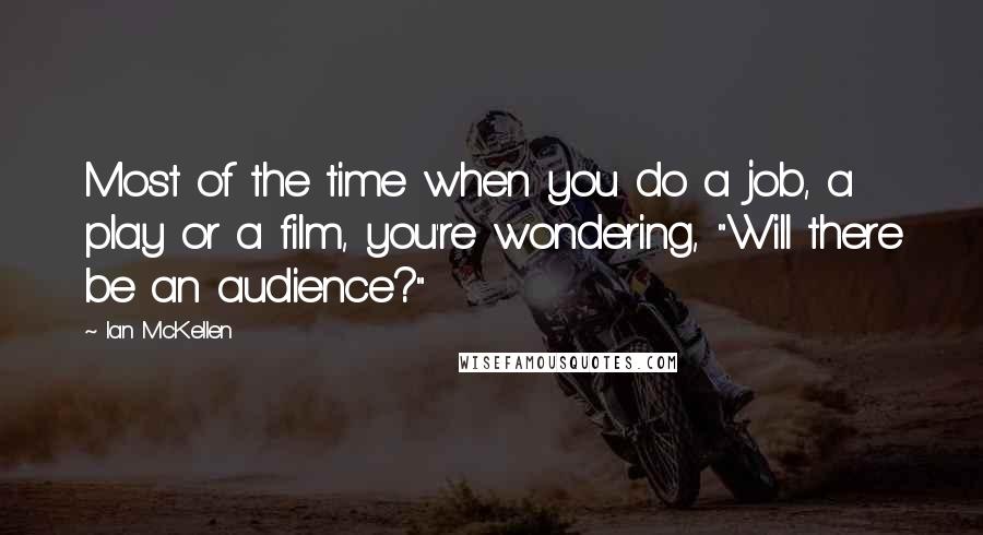 Ian McKellen Quotes: Most of the time when you do a job, a play or a film, you're wondering, "Will there be an audience?"