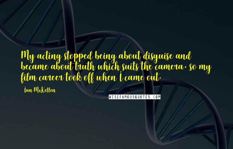 Ian McKellen Quotes: My acting stopped being about disguise and became about truth which suits the camera, so my film career took off when I came out.