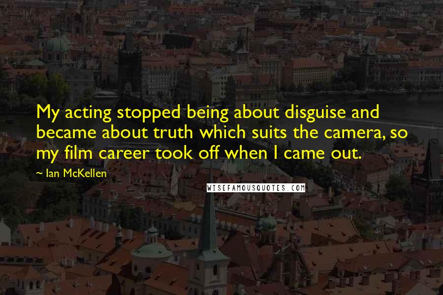 Ian McKellen Quotes: My acting stopped being about disguise and became about truth which suits the camera, so my film career took off when I came out.