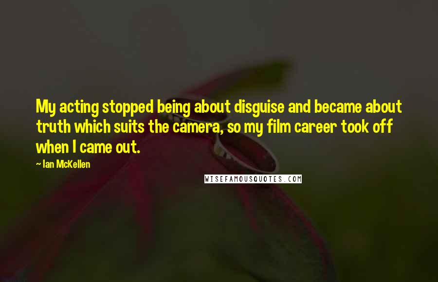 Ian McKellen Quotes: My acting stopped being about disguise and became about truth which suits the camera, so my film career took off when I came out.