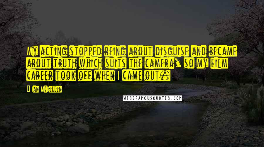 Ian McKellen Quotes: My acting stopped being about disguise and became about truth which suits the camera, so my film career took off when I came out.