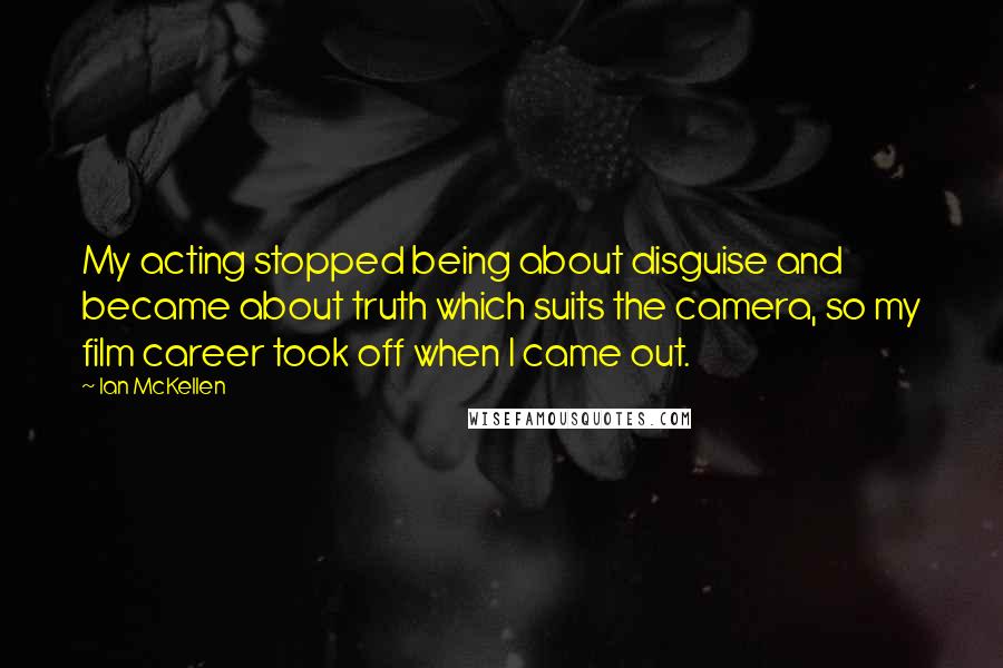 Ian McKellen Quotes: My acting stopped being about disguise and became about truth which suits the camera, so my film career took off when I came out.