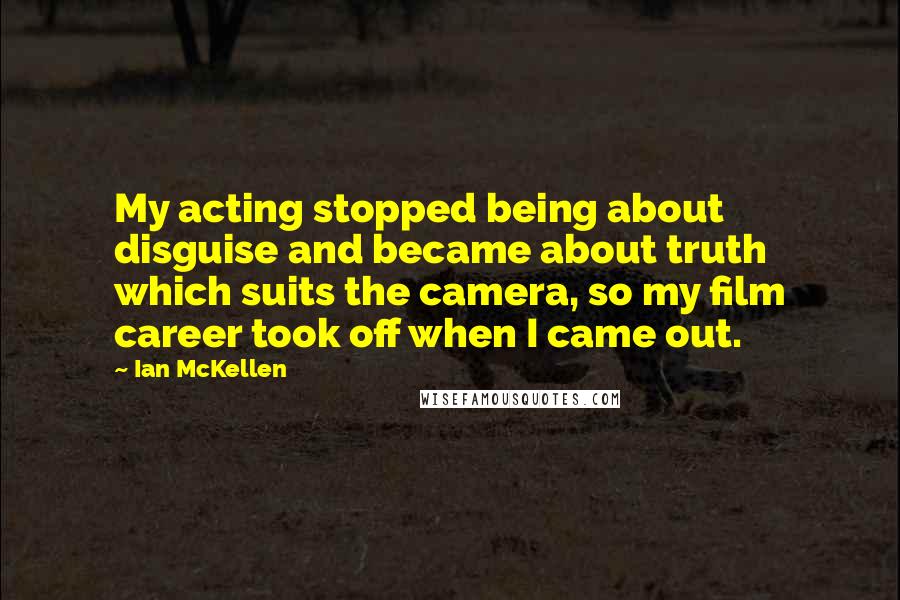 Ian McKellen Quotes: My acting stopped being about disguise and became about truth which suits the camera, so my film career took off when I came out.