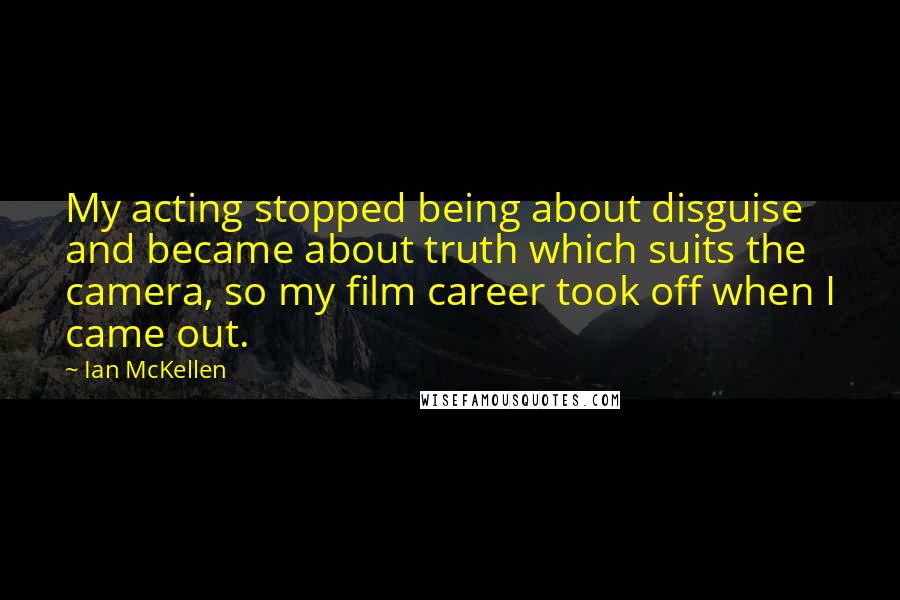 Ian McKellen Quotes: My acting stopped being about disguise and became about truth which suits the camera, so my film career took off when I came out.