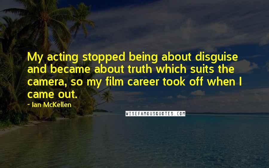 Ian McKellen Quotes: My acting stopped being about disguise and became about truth which suits the camera, so my film career took off when I came out.