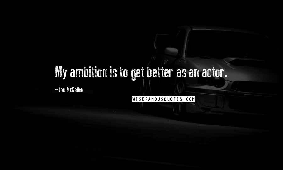 Ian McKellen Quotes: My ambition is to get better as an actor.