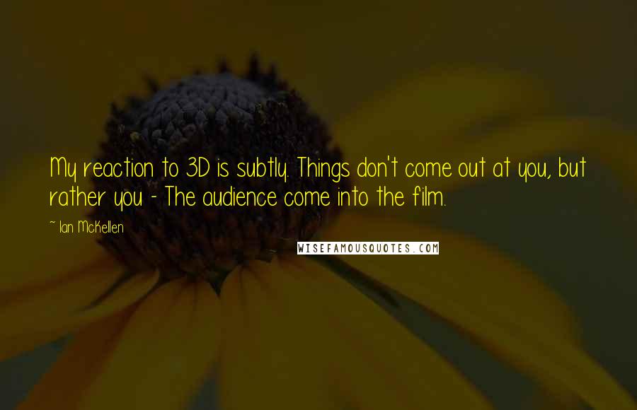 Ian McKellen Quotes: My reaction to 3D is subtly. Things don't come out at you, but rather you - The audience come into the film.