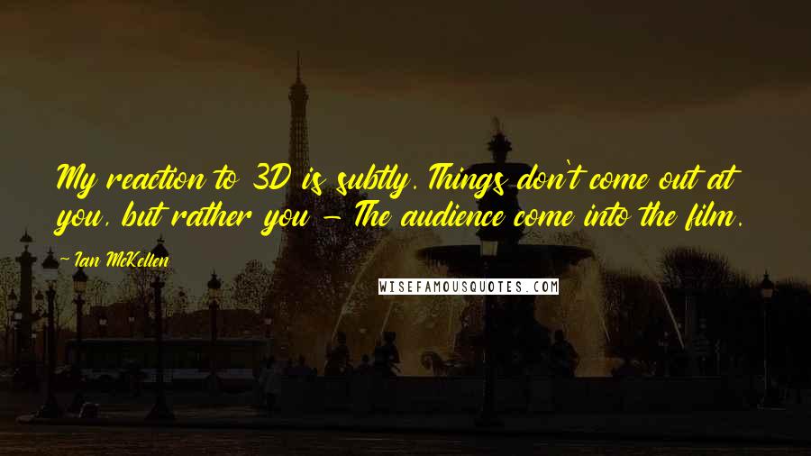 Ian McKellen Quotes: My reaction to 3D is subtly. Things don't come out at you, but rather you - The audience come into the film.