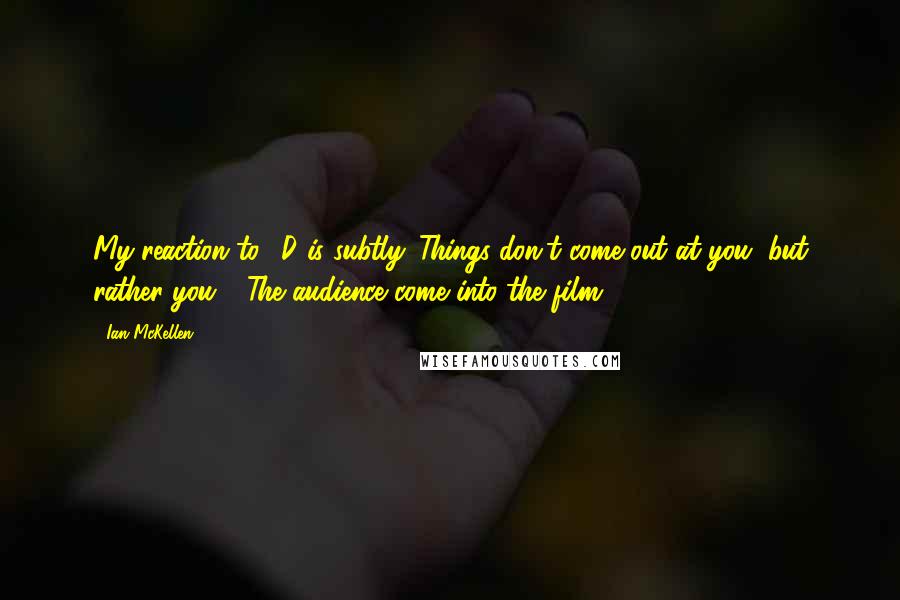 Ian McKellen Quotes: My reaction to 3D is subtly. Things don't come out at you, but rather you - The audience come into the film.