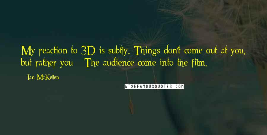 Ian McKellen Quotes: My reaction to 3D is subtly. Things don't come out at you, but rather you - The audience come into the film.