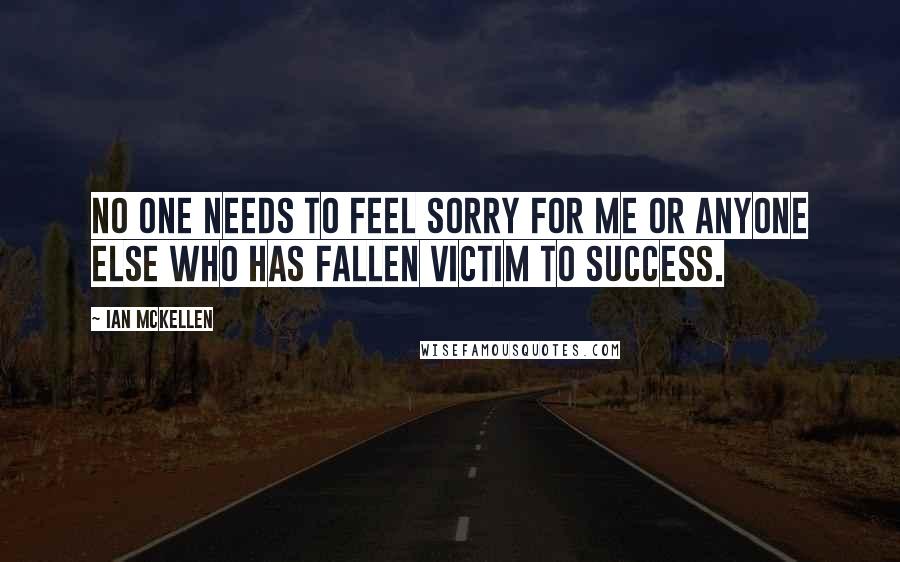 Ian McKellen Quotes: No one needs to feel sorry for me or anyone else who has fallen victim to success.