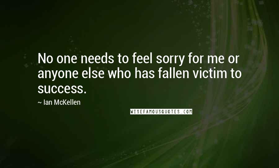 Ian McKellen Quotes: No one needs to feel sorry for me or anyone else who has fallen victim to success.