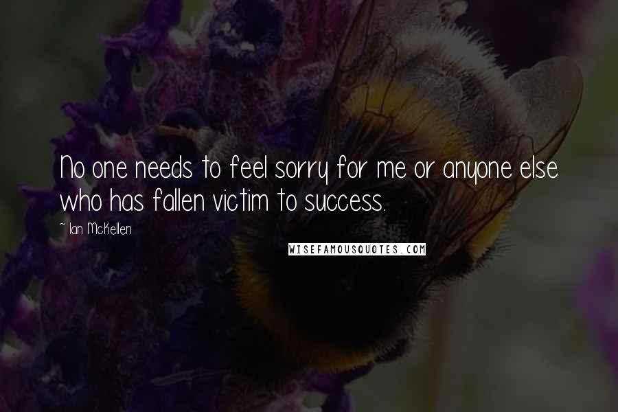 Ian McKellen Quotes: No one needs to feel sorry for me or anyone else who has fallen victim to success.