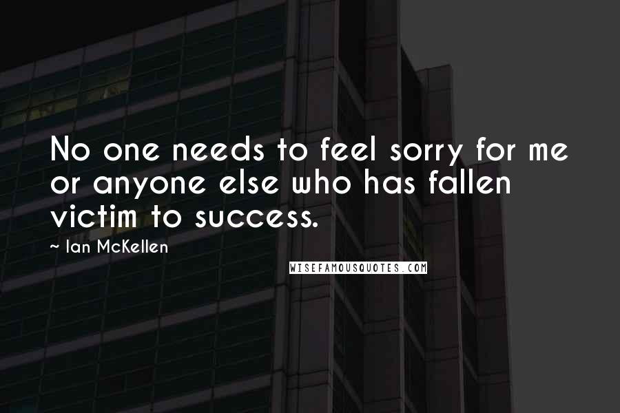 Ian McKellen Quotes: No one needs to feel sorry for me or anyone else who has fallen victim to success.
