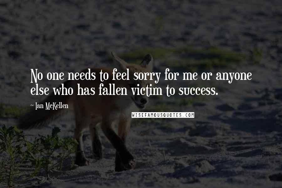 Ian McKellen Quotes: No one needs to feel sorry for me or anyone else who has fallen victim to success.