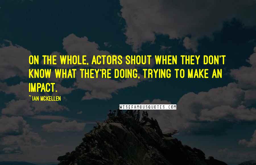 Ian McKellen Quotes: On the whole, actors shout when they don't know what they're doing, trying to make an impact.